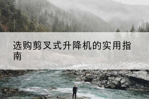 谢通门剪叉式升降机怎么选-选购剪叉式升降机的实用指南