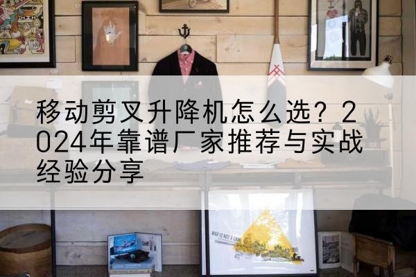 谢通门升降平台厂家推荐-移动剪叉升降机怎么选？2024年靠谱厂家推荐与实战经验分享