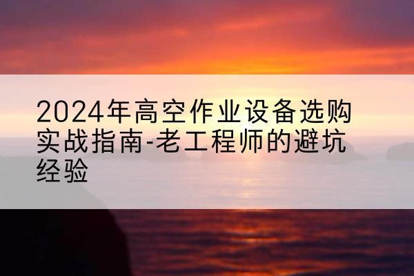 谢通门高空作业升降机厂家推荐-2024年高空作业设备选购实战指南-老工程师的避坑经验
