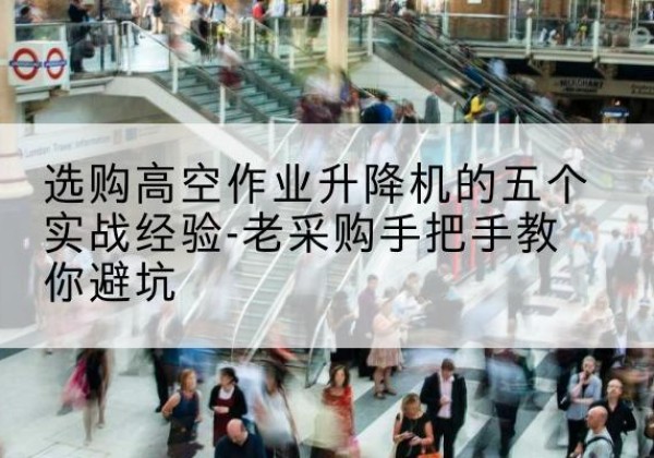 谢通门高空作业升降机厂家-选购高空作业升降机的五个实战经验-老采购手把手教你避坑