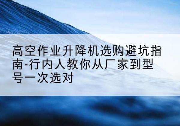 谢通门升降平台厂家-高空作业升降机选购避坑指南-行内人教你从厂家到型号一次选对