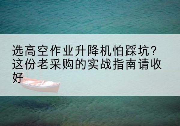 谢通门高空作业升降机厂家推荐-选高空作业升降机怕踩坑？这份老采购的实战指南请收好