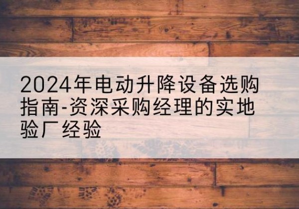 谢通门电动剪叉升降平台厂家-2024年电动升降设备选购指南-资深采购经理的实地验厂经验