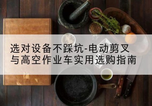 谢通门电动剪叉升降平台怎么选-选对设备不踩坑-电动剪叉与高空作业车实用选购指南