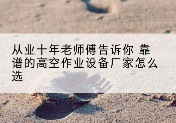 谢通门高空作业升降机厂家推荐-从业十年老师傅告诉你 靠谱的高空作业设备厂家怎么选