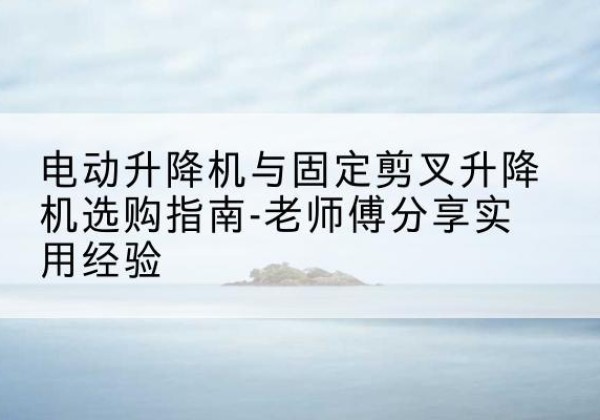 谢通门电动升降机怎么选-电动升降机与固定剪叉升降机选购指南-老师傅分享实用经验