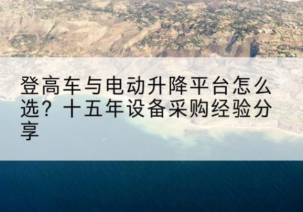 谢通门登高车厂家厂家-登高车与电动升降平台怎么选？十五年设备采购经验分享