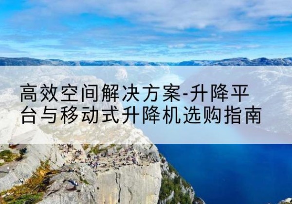 谢通门升降平台厂家-*空间解决方案-升降平台与移动式升降机选购指南