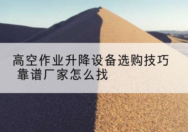 谢通门电动升降平台厂家推荐-高空作业升降设备选购技巧 靠谱厂家怎么找