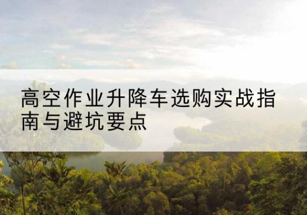 谢通门升降车怎么选-高空作业升降车选购实战指南与避坑要点