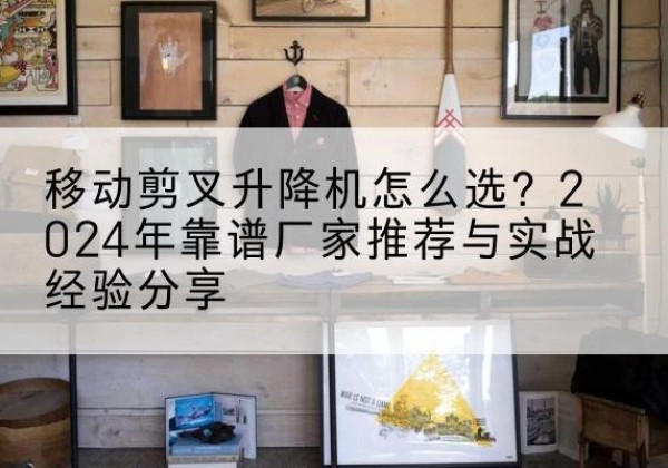 谢通门升降平台厂家推荐-移动剪叉升降机怎么选？2024年靠谱厂家推荐与实战经验分享