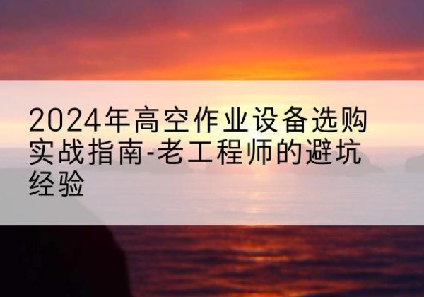 谢通门高空作业升降机厂家推荐-2024年高空作业设备选购实战指南-老工程师的避坑经验